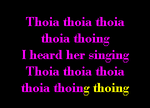 Thoia thoia thoia

thoia thoing

I heard her singing
Thoia thoia thoia
thoia thoing thoing