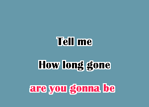 Tell me
How long gone

are you gonna be