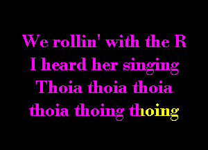 We rollin' With the R
I heard her singing
Thoia fhoia fhoia

fhoia fhoing fhoing