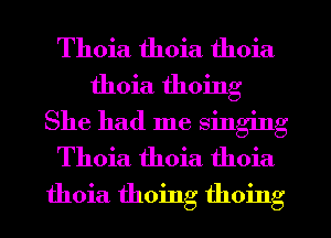 Thoia thoia thoia

thoia thoing

She had me singing
Thoia thoia thoia
thoia thoing thoing