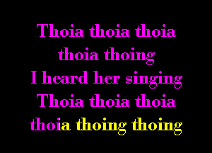 Thoia thoia thoia

thoia thoing

I heard her singing
Thoia thoia thoia
thoia thoing thoing