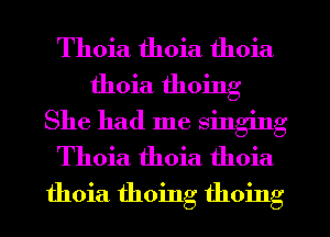 Thoia thoia thoia

thoia thoing

She had me singing
Thoia thoia thoia
thoia thoing thoing