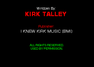 W ritten By

Kl RK TALLEY

Publlsher
I KNEW KIRK MUSIC (BMIJ

ALL RIGHTS RESERVED
USED BY PERMISSION