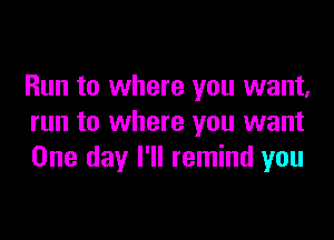 Run to where you want,

run to where you want
One day I'll remind you