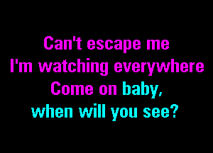 Can't escape me
I'm watching everywhere

Come on baby.
when will you see?