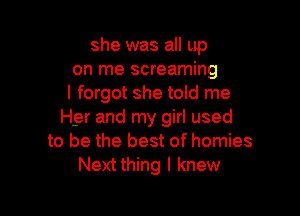 she was all up
on me screaming
I forgot she told me

Her and my girl used
to be the best of homies
Next thing I knew