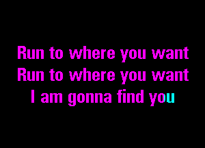 Run to where you want

Run to where you want
I am gonna find you