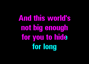 And this world's
not big enough

for you to hide
for long