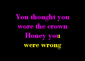 You thought you

wore the crown
Honey you

KVCI' e WTOIlg