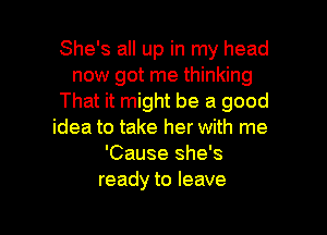 She's all up in my head
now got me thinking
That it might be a good
idea to take her with me
'Cause she's
ready to leave

g