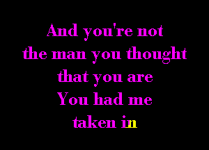 And you're not
the man you thought

that you are

You had me
taken in