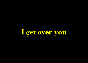 I get over you
