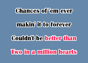 Chances of 'em ever

makin' it to forever

Couldn't be better than

Iwo in a million hearts