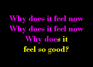 Why does it feel now

Why does it feel now
Why does it
feel so good?