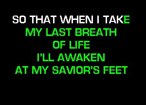 SO THAT WHEN I TAKE
MY LAST BREATH
OF LIFE
I'LL AWAKEN
AT MY SAVIOR'S FEET