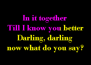 In it together
Till I know you better
Darling, darling

now What do you say?