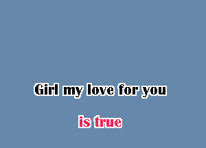 Girl my love for you

is true