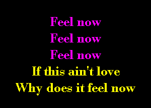 Feel now
Feel now

Feel now
If this ain't love
Why does it feel 110W