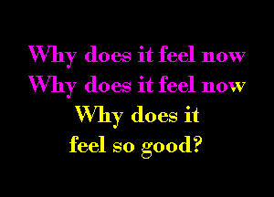 Why does it feel now

Why does it feel now
Why does it
feel so good?