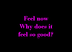 Feel now

Why does it

feel so good?