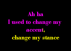Ah ha
I used to change my

accent,
change my stance