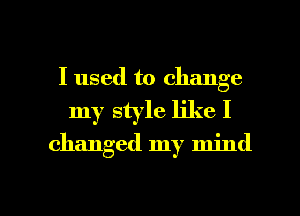 I used to change
my style like I
changed my mind

g