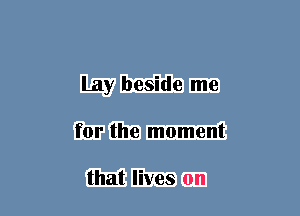 Lay beside me
for the moment

that lives on