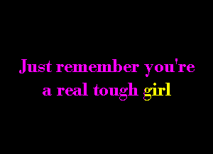 Just remember you're

a real tough girl