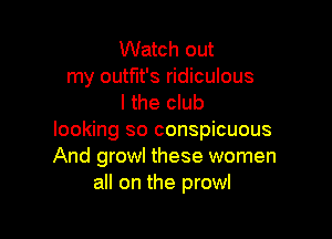 Watch out
my outflt's ridiculous
I the club

looking so conspicuous
And growl these women
all on the prowl