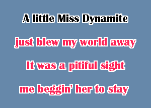 A little Miss Dynamite
just blew my world away
It was a pitiful sight

me begin' her to stay