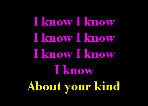 I know I lmow

I know I know
I know I know
I know

About your kind I