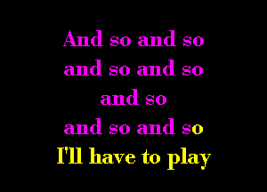 And so and so

and so and so
and so

and so and so

I'll have to play