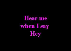 Hear me

when I say

Hey