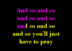 And so and so

and so and so
and so and so

and so you'll just

have to pray I