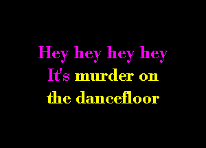 Hey hey hey hey

It's murder on
the dancefloor