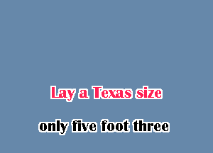 Lay a Texas size

only five foot three