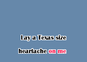 Lay a Texas size

heartache on me