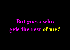 But guess Who

gew the rest of me?