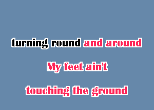 It's the same old world
turning round and around
My feet ain't

touching the ground