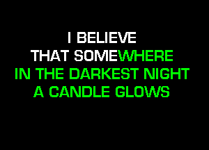 I BELIEVE
THAT SOMEINHERE
IN THE DARKEST NIGHT
A CANDLE GLOWS