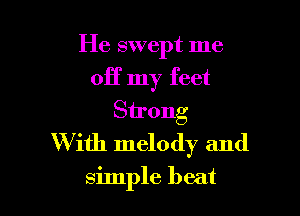 He swept me

off my feet
Strong
W ith melody and
simple beat