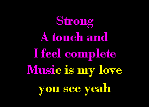Strong
A touch and

I feel complete

Music is my love

you see yeah I