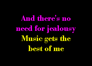 And there's no

need for jealousy
Music gets the
best of me

Q