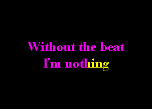 W ithout the beat

I'm nothing