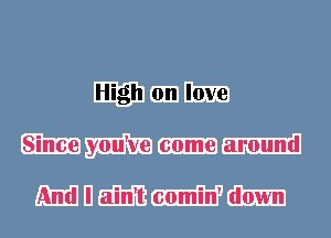 High on love
Since you've come around

And I ain't comin' down