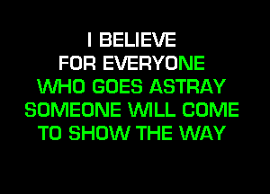I BELIEVE
FOR EVERYONE
WHO GOES ASTRAY
SOMEONE WILL COME
TO SHOW THE WAY