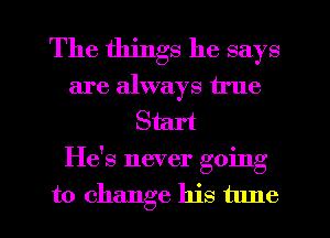 The things he says

are always true
Start
He's never going
to change his tlme