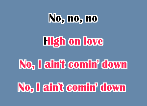 N0,n0,n0
High on love
No, I ain't comin' down

No, I ain't comin' down