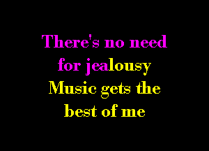 There's no need

for jealousy

Music gets the
best of me