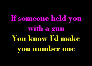 If someone held you
With a gun
You know I'd make
you number one